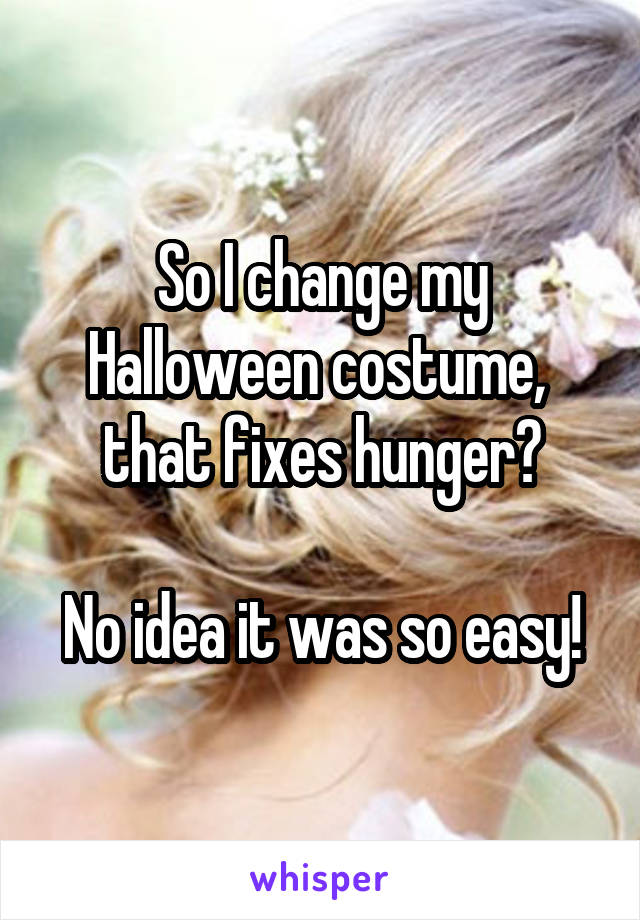 So I change my Halloween costume,  that fixes hunger?

No idea it was so easy!