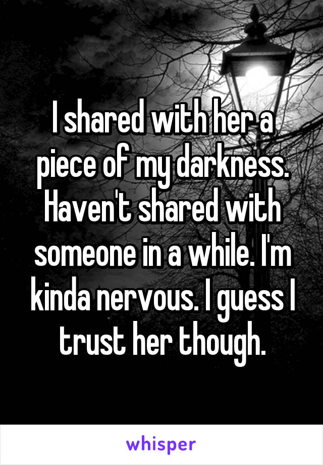 I shared with her a piece of my darkness. Haven't shared with someone in a while. I'm kinda nervous. I guess I trust her though.