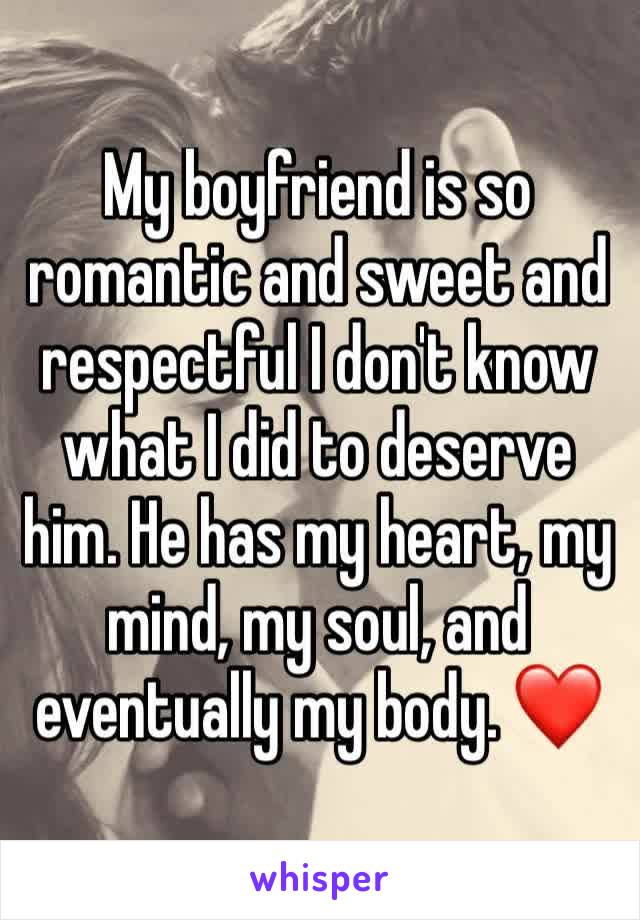 My boyfriend is so romantic and sweet and respectful I don't know what I did to deserve him. He has my heart, my mind, my soul, and eventually my body. ❤