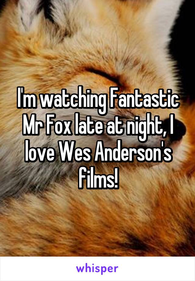 I'm watching Fantastic Mr Fox late at night, I love Wes Anderson's films!