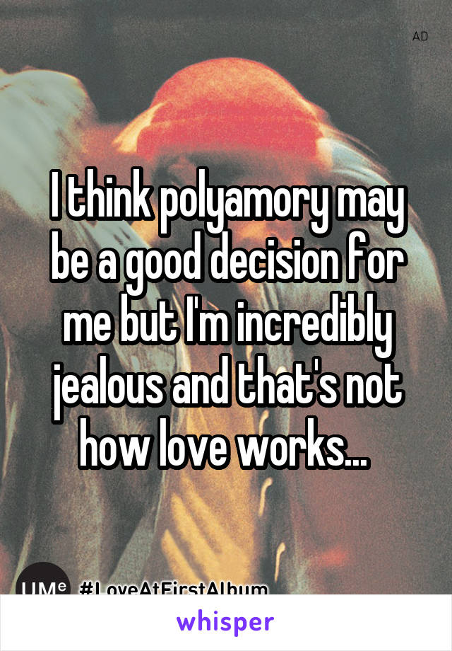 I think polyamory may be a good decision for me but I'm incredibly jealous and that's not how love works... 