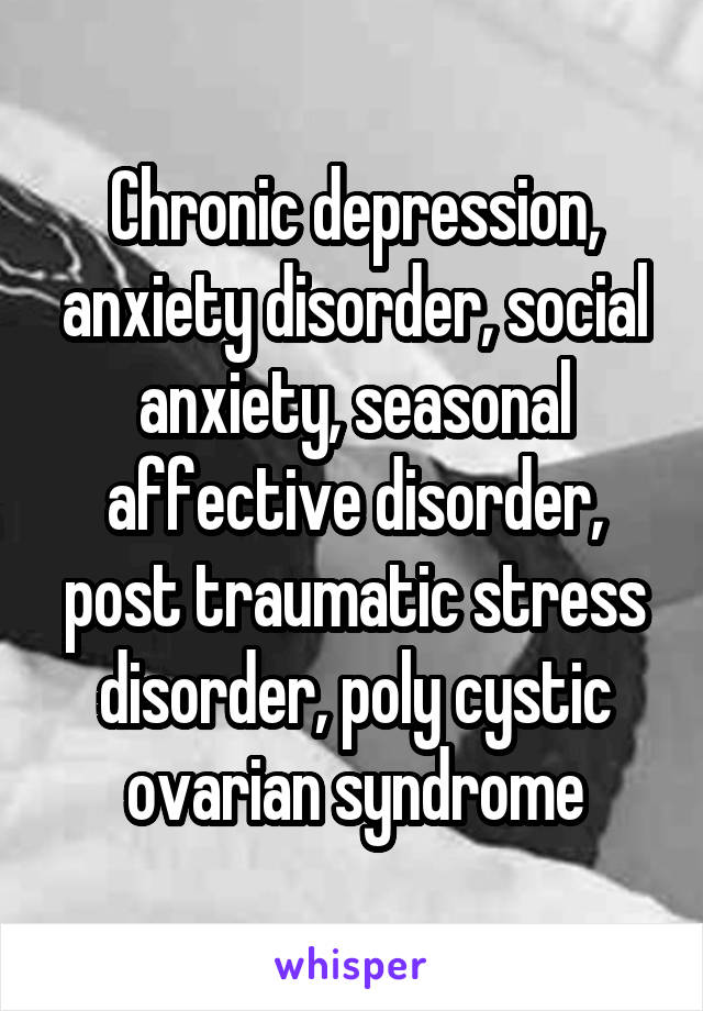 Chronic depression, anxiety disorder, social anxiety, seasonal affective disorder, post traumatic stress disorder, poly cystic ovarian syndrome