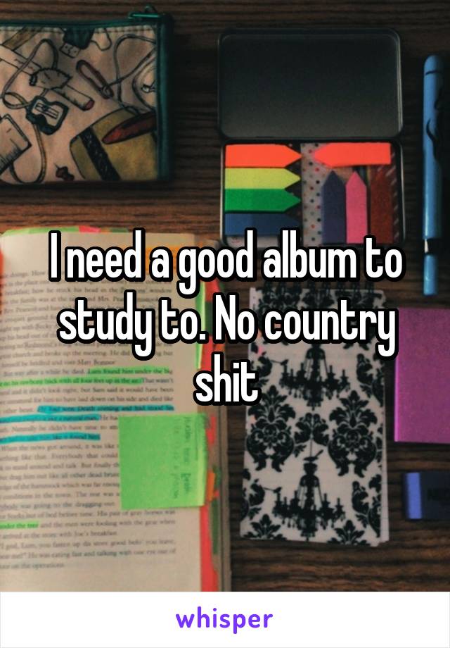 I need a good album to study to. No country shit