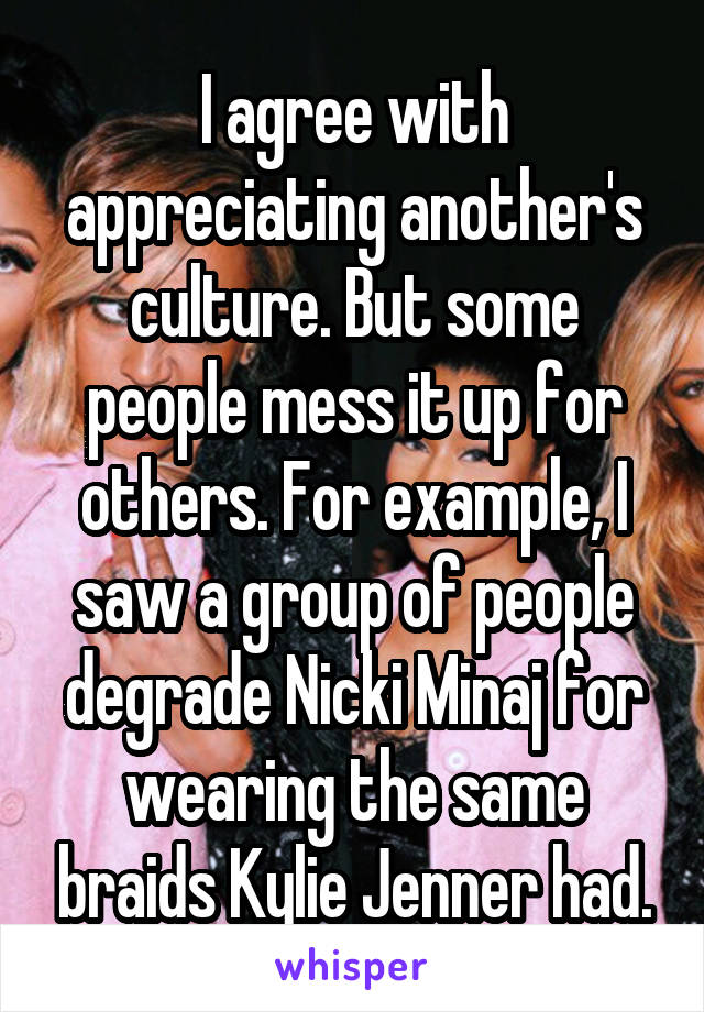 I agree with appreciating another's culture. But some people mess it up for others. For example, I saw a group of people degrade Nicki Minaj for wearing the same braids Kylie Jenner had.