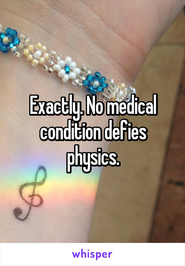 Exactly. No medical condition defies physics.