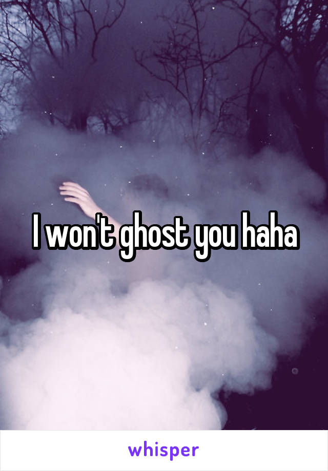 I won't ghost you haha