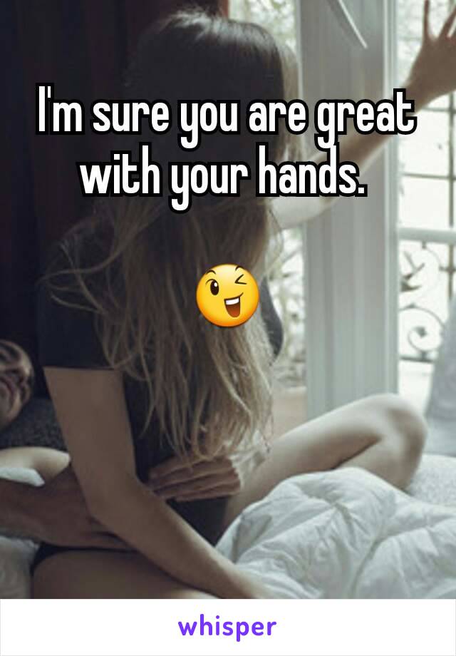 I'm sure you are great with your hands. 

😉