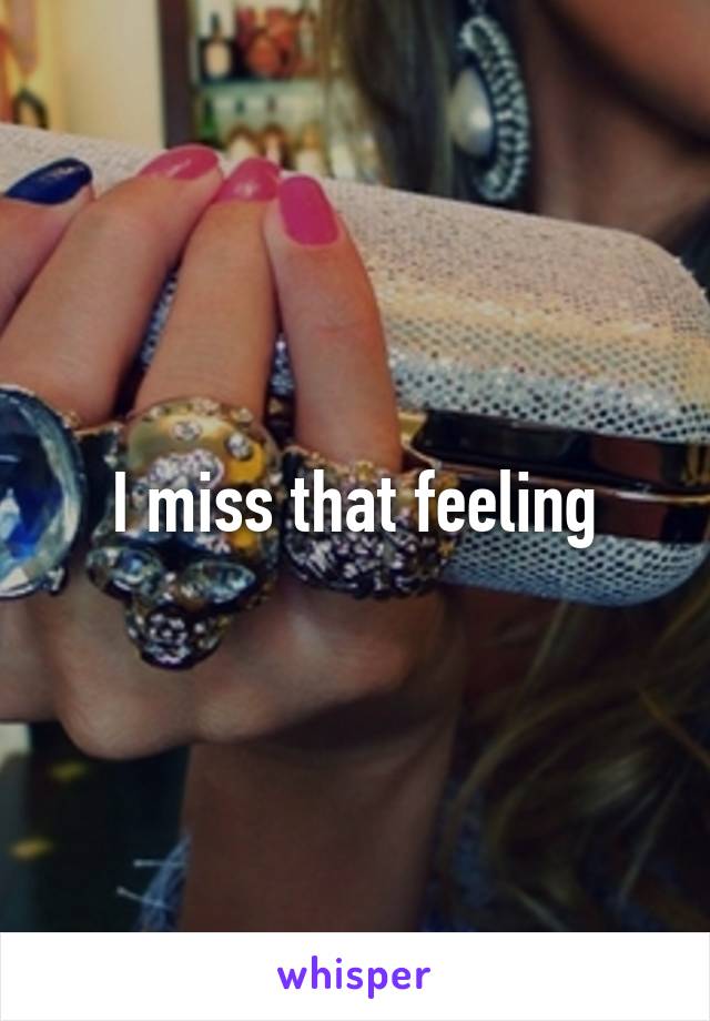 I miss that feeling