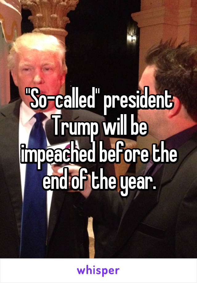 "So-called" president Trump will be impeached before the end of the year.