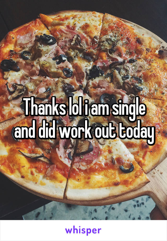 Thanks lol i am single and did work out today