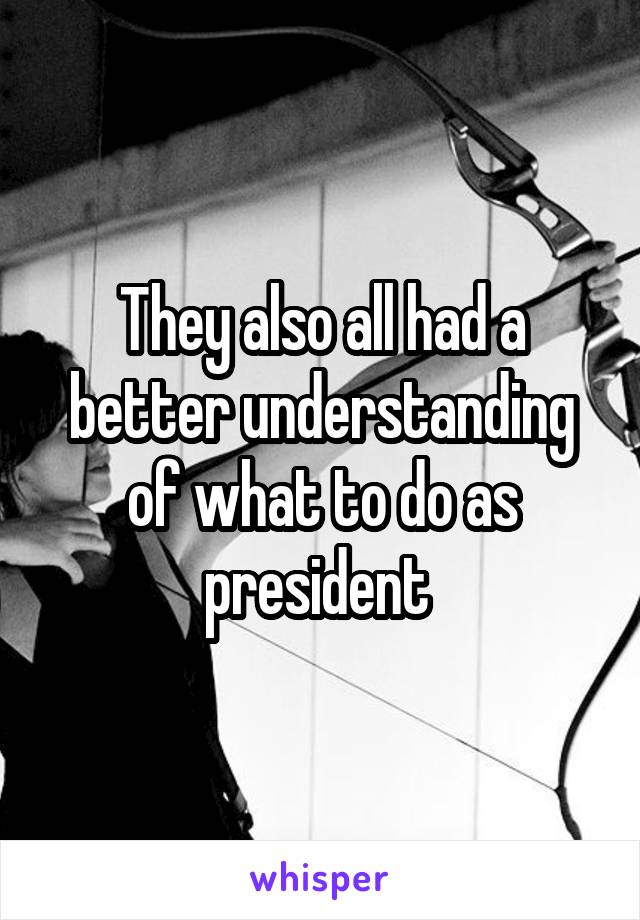 They also all had a better understanding of what to do as president 