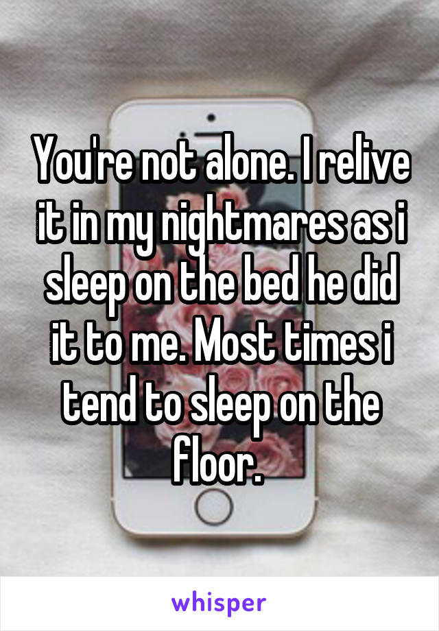 You're not alone. I relive it in my nightmares as i sleep on the bed he did it to me. Most times i tend to sleep on the floor. 