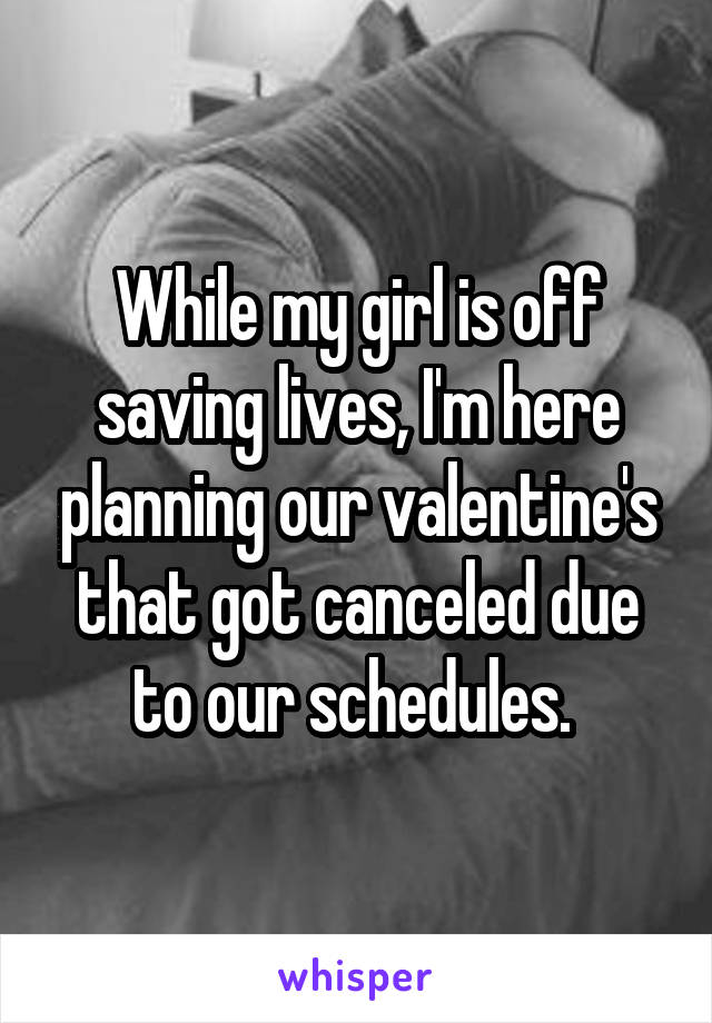 While my girl is off saving lives, I'm here planning our valentine's that got canceled due to our schedules. 