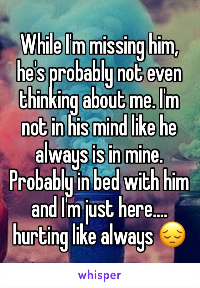 While I'm missing him, he's probably not even thinking about me. I'm not in his mind like he always is in mine. Probably in bed with him and I'm just here.... hurting like always 😔