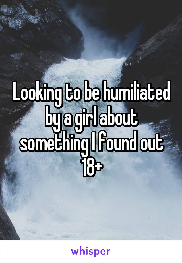 Looking to be humiliated by a girl about something I found out
18+