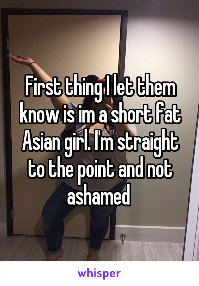 First thing I let them know is im a short fat Asian girl. I'm straight to the point and not ashamed 