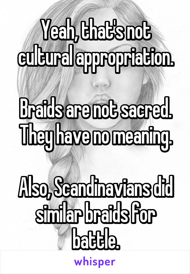 Yeah, that's not cultural appropriation.

Braids are not sacred. They have no meaning.

Also, Scandinavians did similar braids for battle.