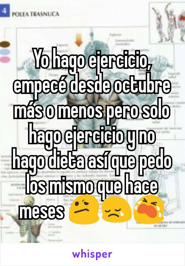 Yo hago ejercicio, empecé desde octubre más o menos pero solo hago ejercicio y no hago dieta así que pedo los mismo que hace meses 😕😢😭