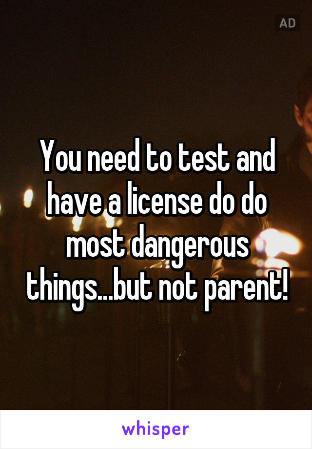 You need to test and have a license do do most dangerous things...but not parent!