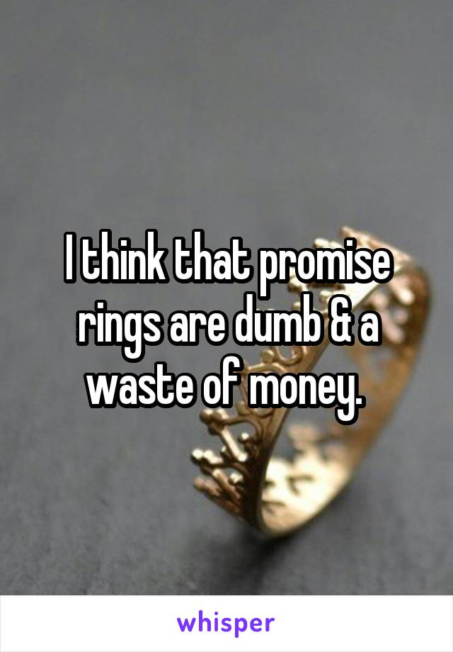 I think that promise rings are dumb & a waste of money. 