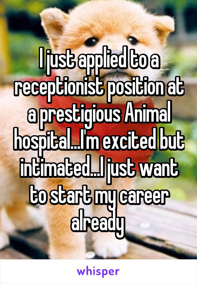 I just applied to a receptionist position at a prestigious Animal hospital...I'm excited but intimated...I just want to start my career already 