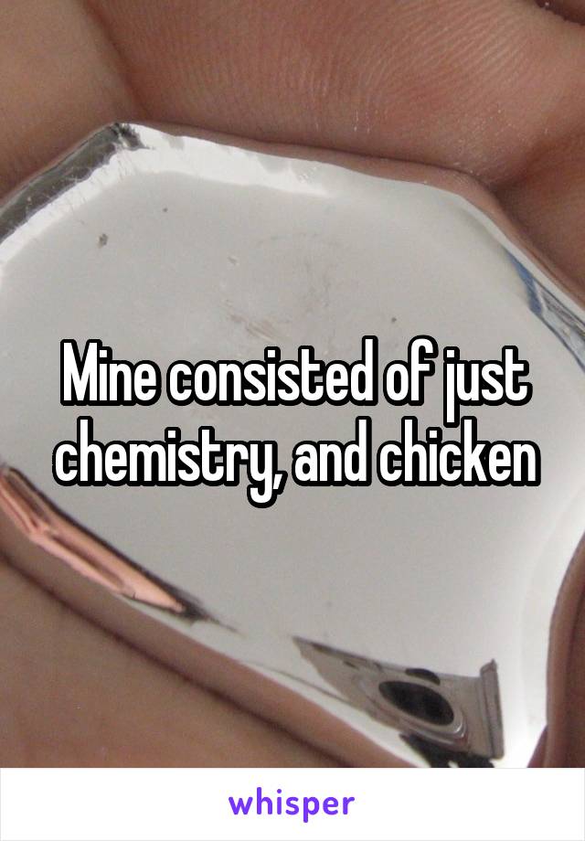 Mine consisted of just chemistry, and chicken