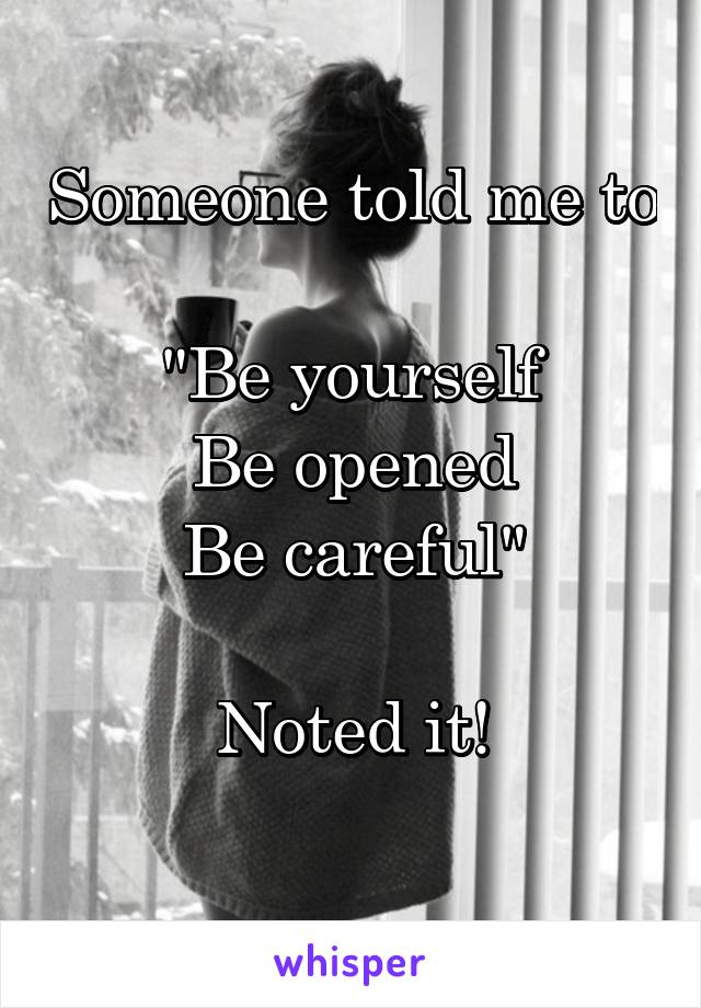 Someone told me to

"Be yourself
Be opened
Be careful"

Noted it!
