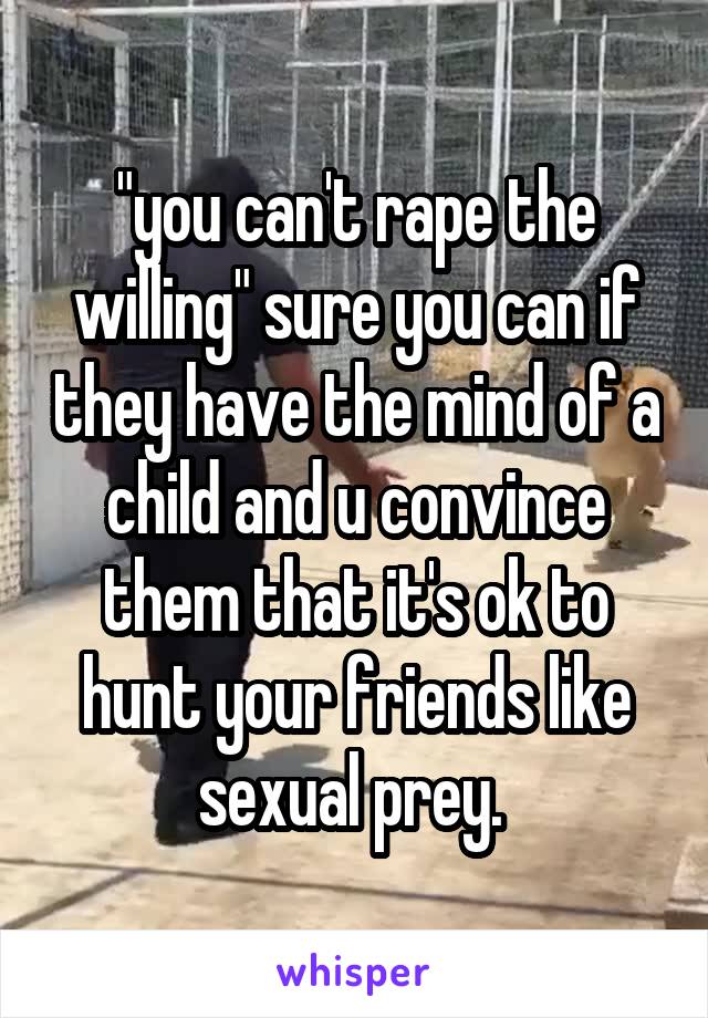 "you can't rape the willing" sure you can if they have the mind of a child and u convince them that it's ok to hunt your friends like sexual prey. 