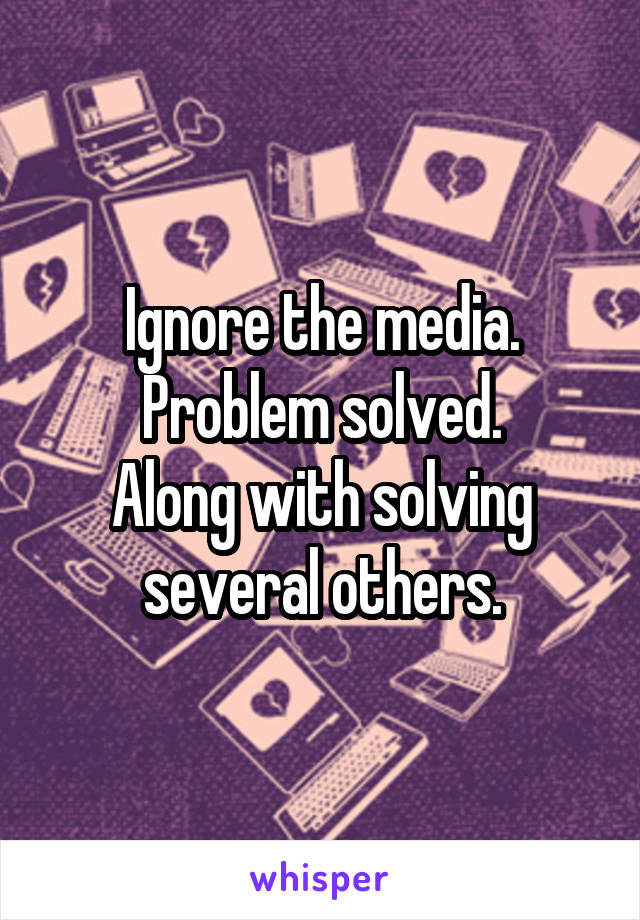 Ignore the media.
Problem solved.
Along with solving several others.