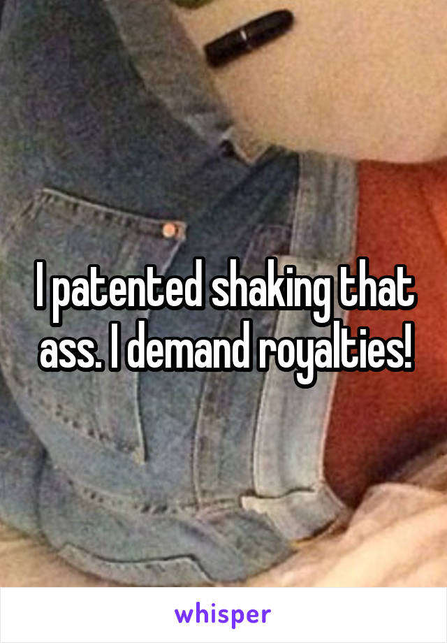 I patented shaking that ass. I demand royalties!