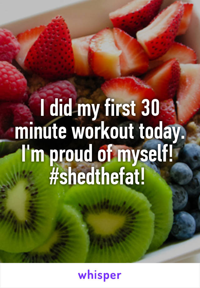 I did my first 30 minute workout today. I'm proud of myself! 
#shedthefat! 