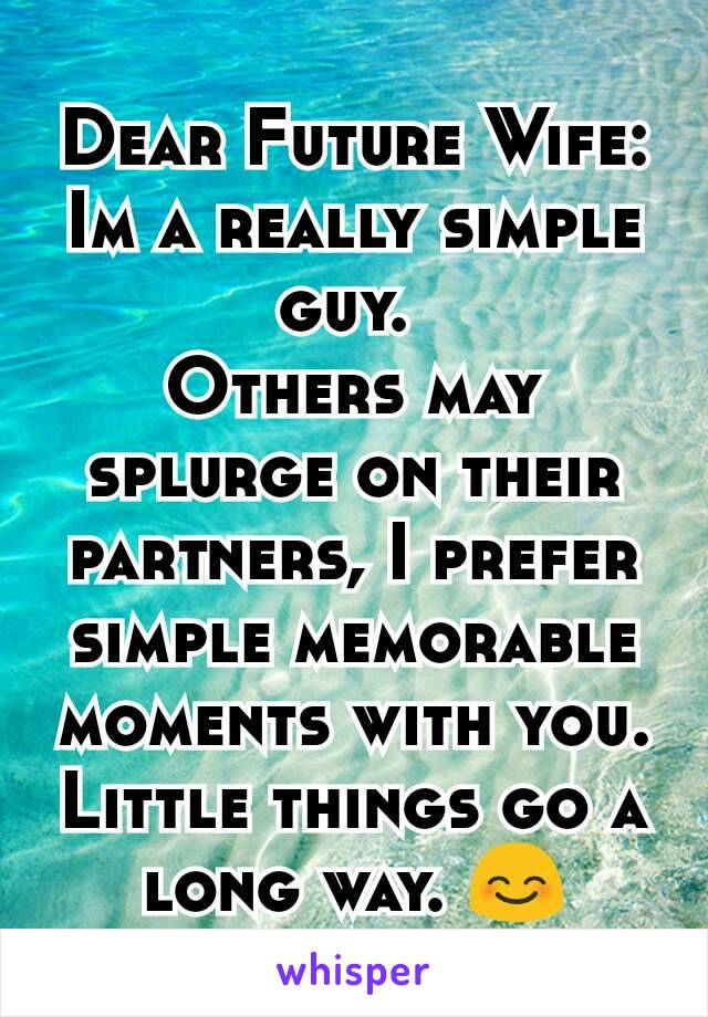 Dear Future Wife:
Im a really simple guy. 
Others may splurge on their partners, I prefer simple memorable moments with you. Little things go a long way. 😊