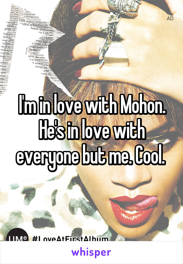 I'm in love with Mohon. He's in love with everyone but me. Cool. 