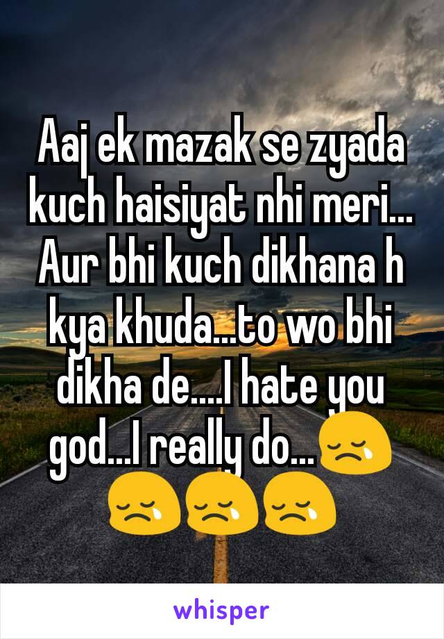 Aaj ek mazak se zyada kuch haisiyat nhi meri...
Aur bhi kuch dikhana h kya khuda...to wo bhi dikha de....I hate you god...I really do...😢😢😢😢