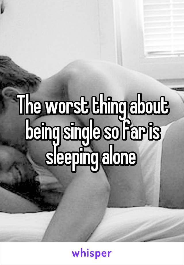 The worst thing about being single so far is sleeping alone 