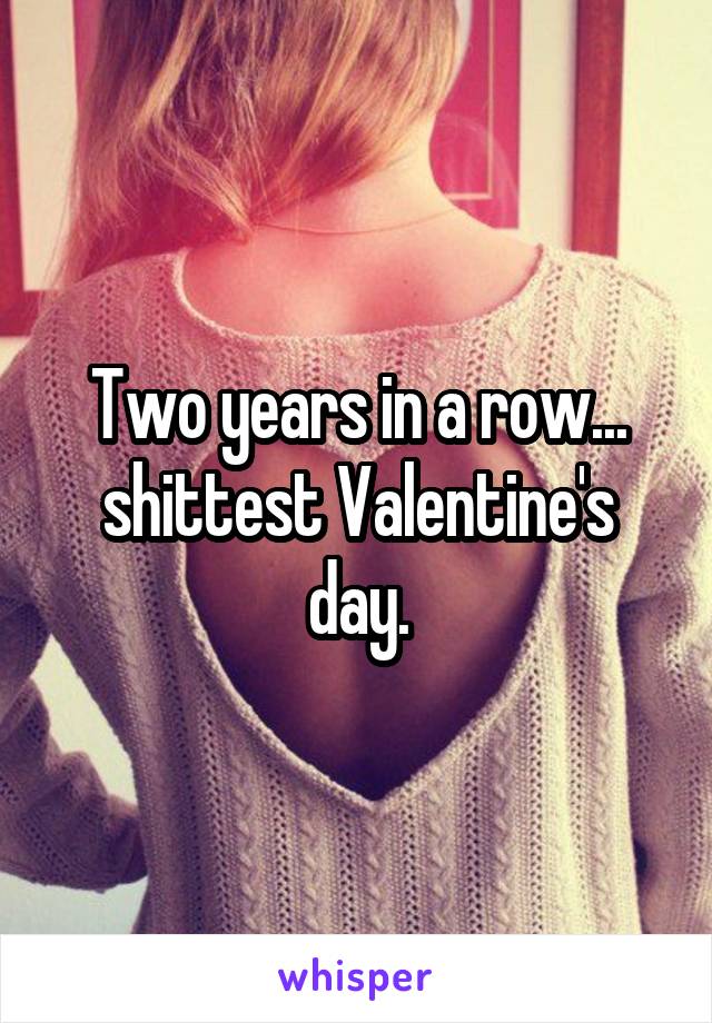 Two years in a row... shittest Valentine's day.