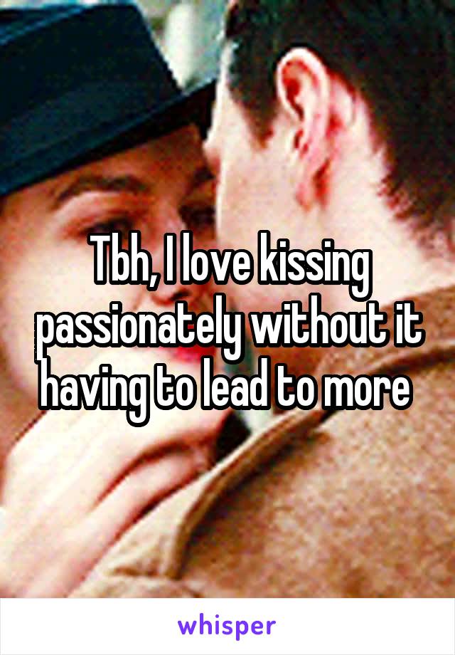 Tbh, I love kissing passionately without it having to lead to more 