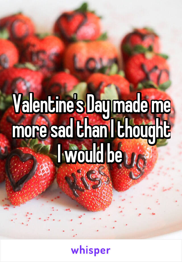 Valentine's Day made me more sad than I thought I would be 