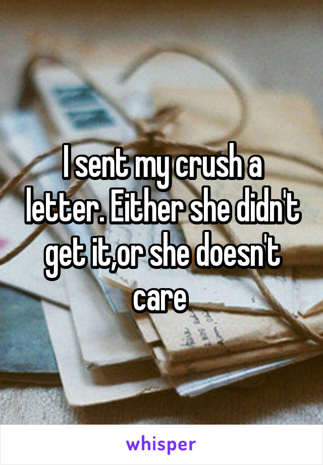 I sent my crush a letter. Either she didn't get it,or she doesn't care 