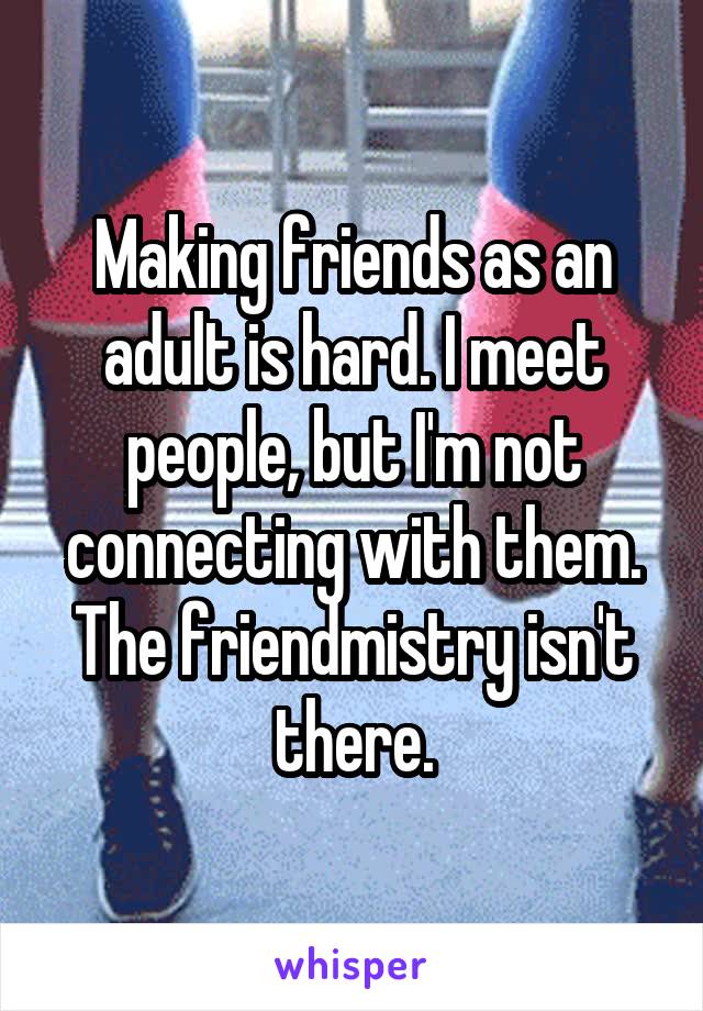 Making friends as an adult is hard. I meet people, but I'm not connecting with them. The friendmistry isn't there.