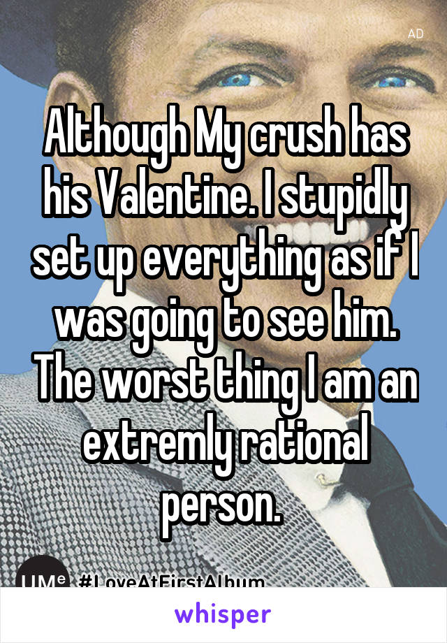 Although My crush has his Valentine. I stupidly set up everything as if I was going to see him. The worst thing I am an extremly rational person. 