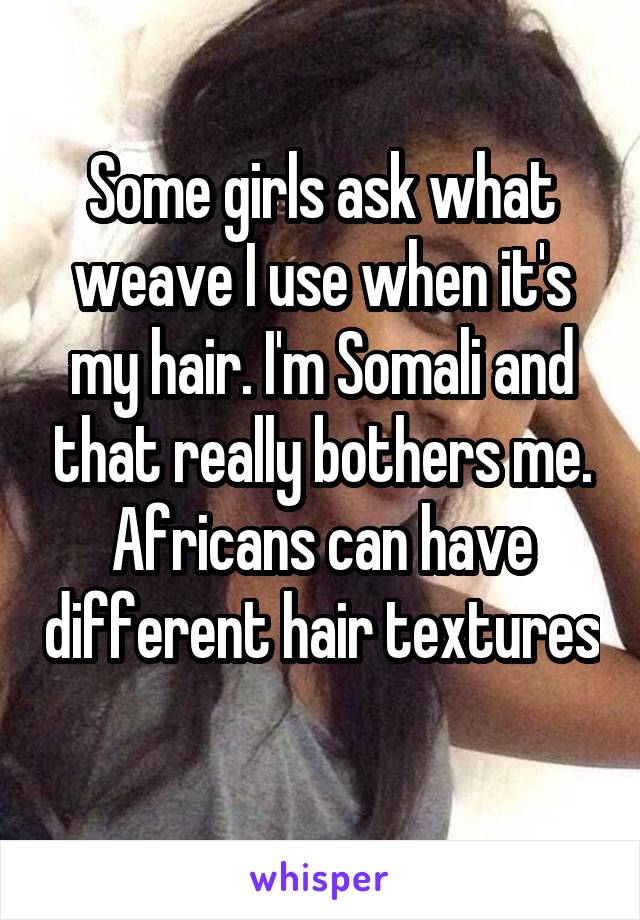 Some girls ask what weave I use when it's my hair. I'm Somali and that really bothers me. Africans can have different hair textures 