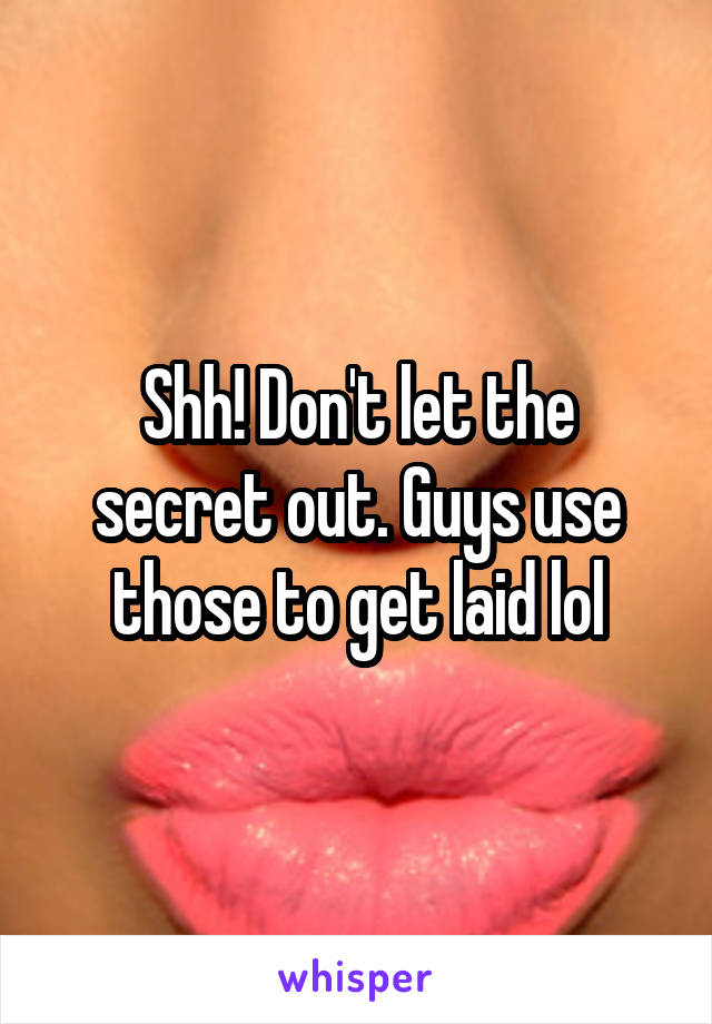 Shh! Don't let the secret out. Guys use those to get laid lol