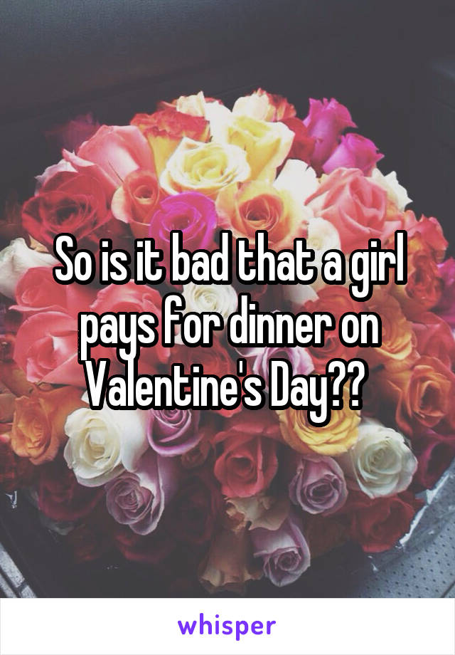 So is it bad that a girl pays for dinner on Valentine's Day?? 