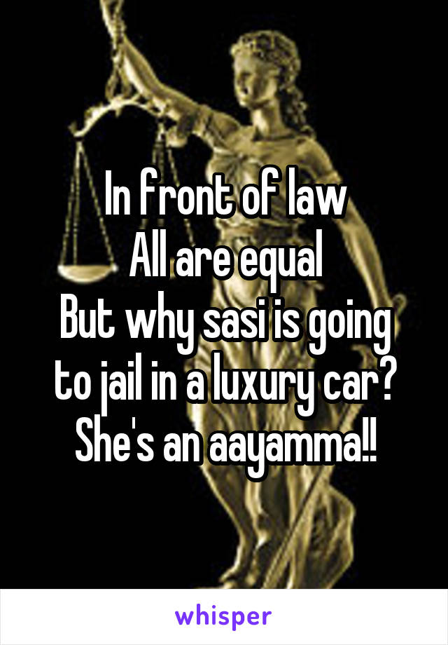 In front of law
All are equal
But why sasi is going to jail in a luxury car?
She's an aayamma!!