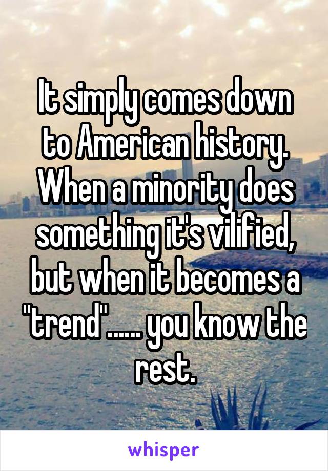 It simply comes down to American history. When a minority does something it's vilified, but when it becomes a "trend"...... you know the rest.