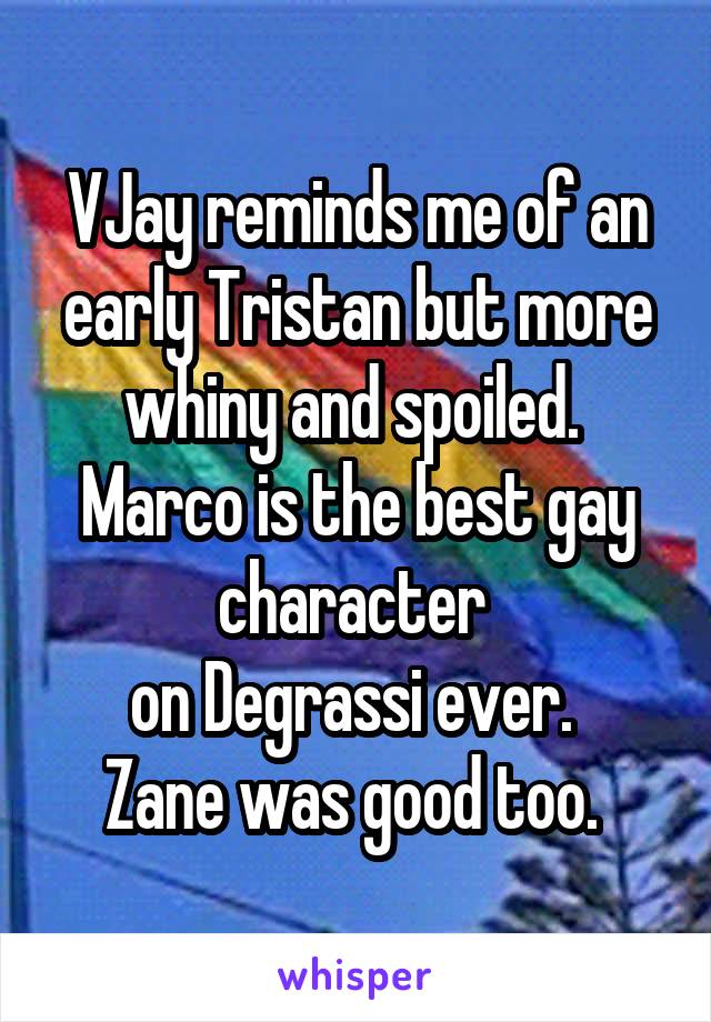 VJay reminds me of an early Tristan but more whiny and spoiled. 
Marco is the best gay character 
on Degrassi ever. 
Zane was good too. 