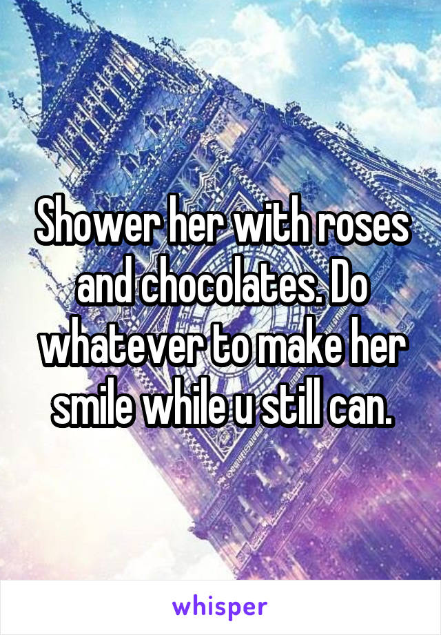 Shower her with roses and chocolates. Do whatever to make her smile while u still can.