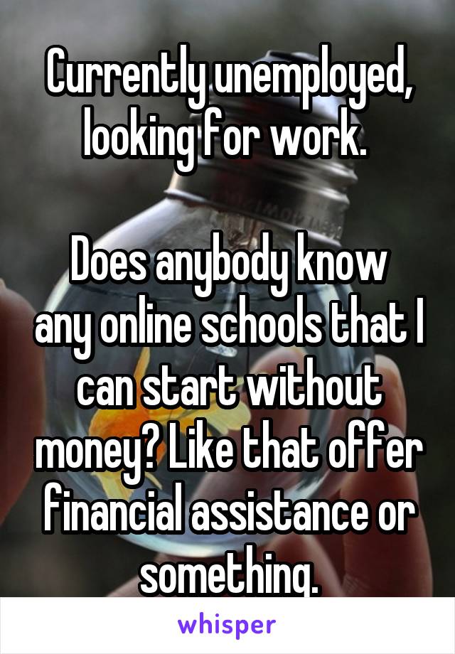 Currently unemployed, looking for work. 

Does anybody know any online schools that I can start without money? Like that offer financial assistance or something.