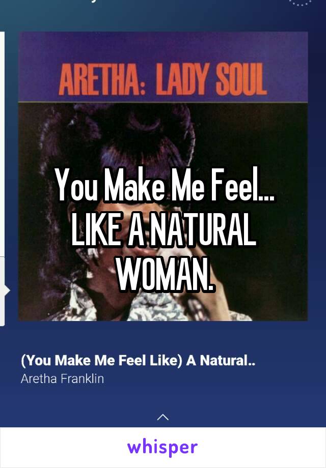 You Make Me Feel...
LIKE A NATURAL WOMAN.